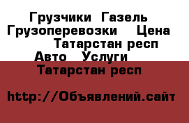 Грузчики, Газель, Грузоперевозки. › Цена ­ 250 - Татарстан респ. Авто » Услуги   . Татарстан респ.